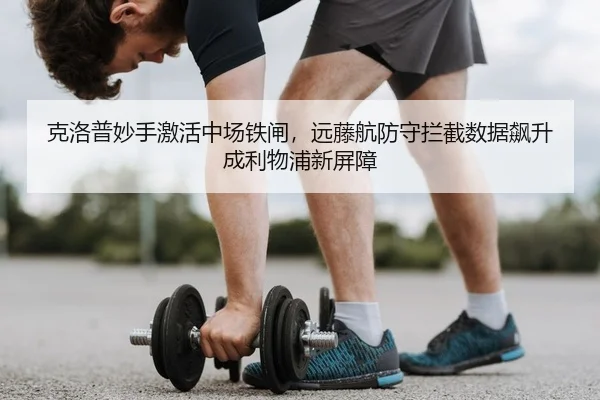 克洛普妙手激活中场铁闸，远藤航防守拦截数据飙升成利物浦新屏障